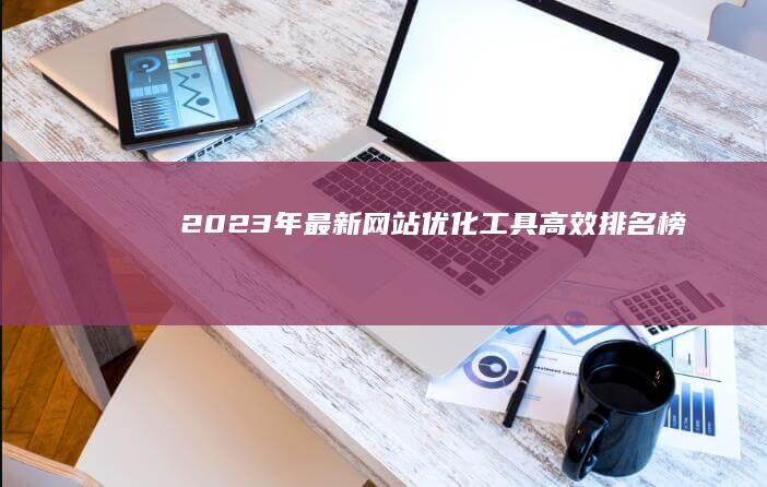 2023年最新网站优化工具高效排名榜