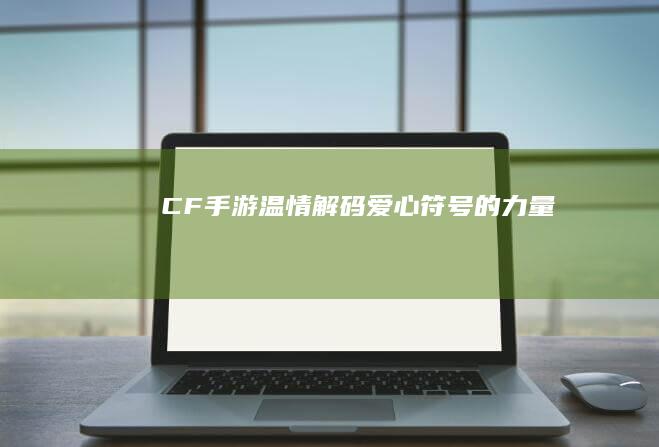 CF手游：温情解码 爱心符号的力量